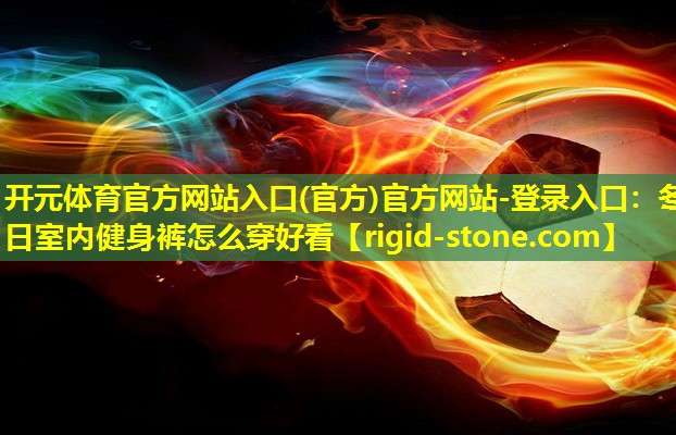 开元体育官方网站入口(官方)官方网站-登录入口：冬日室内健身裤怎么穿好看