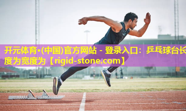 <strong>开元体育·(中国)官方网站 - 登录入口：乒乓球台长度为宽度为</strong>