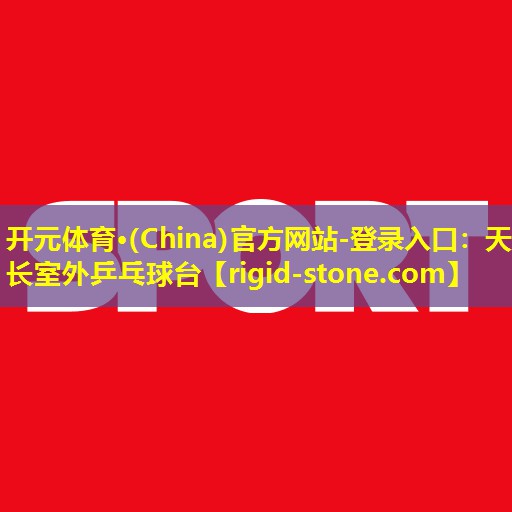 开元体育·(China)官方网站-登录入口：天长室外乒乓球台