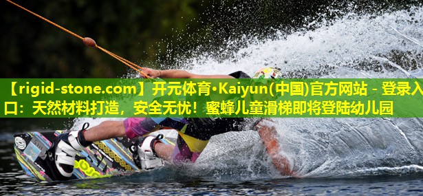 开元体育·Kaiyun(中国)官方网站 - 登录入口：天然材料打造，安全无忧！蜜蜂儿童滑梯即将登陆幼儿园