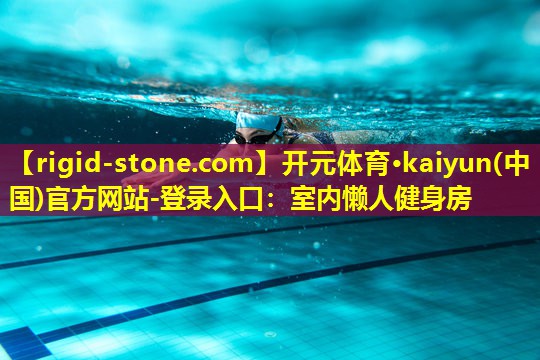 开元体育·kaiyun(中国)官方网站-登录入口：室内懒人健身房