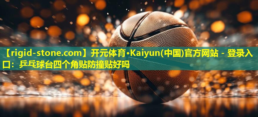 开元体育·Kaiyun(中国)官方网站 - 登录入口：乒乓球台四个角贴防撞贴好吗