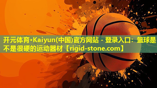 开元体育·Kaiyun(中国)官方网站 - 登录入口：篮球是不是很硬的运动器材