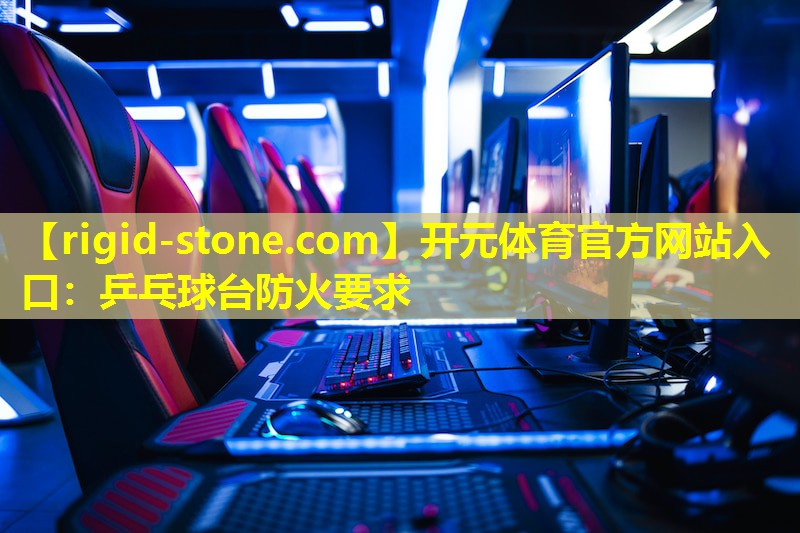 <strong>开元体育官方网站入口：乒乓球台防火要求</strong>