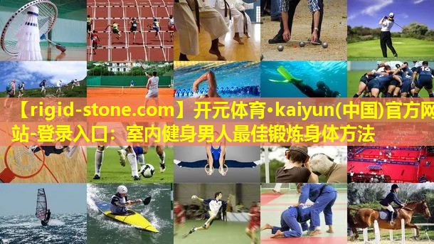 开元体育·kaiyun(中国)官方网站-登录入口：室内健身男人最佳锻炼身体方法