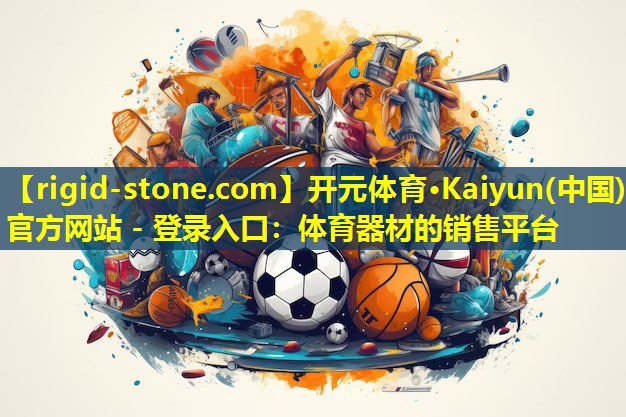 <strong>开元体育·Kaiyun(中国)官方网站 - 登录入口：体育器材的销售平台</strong>