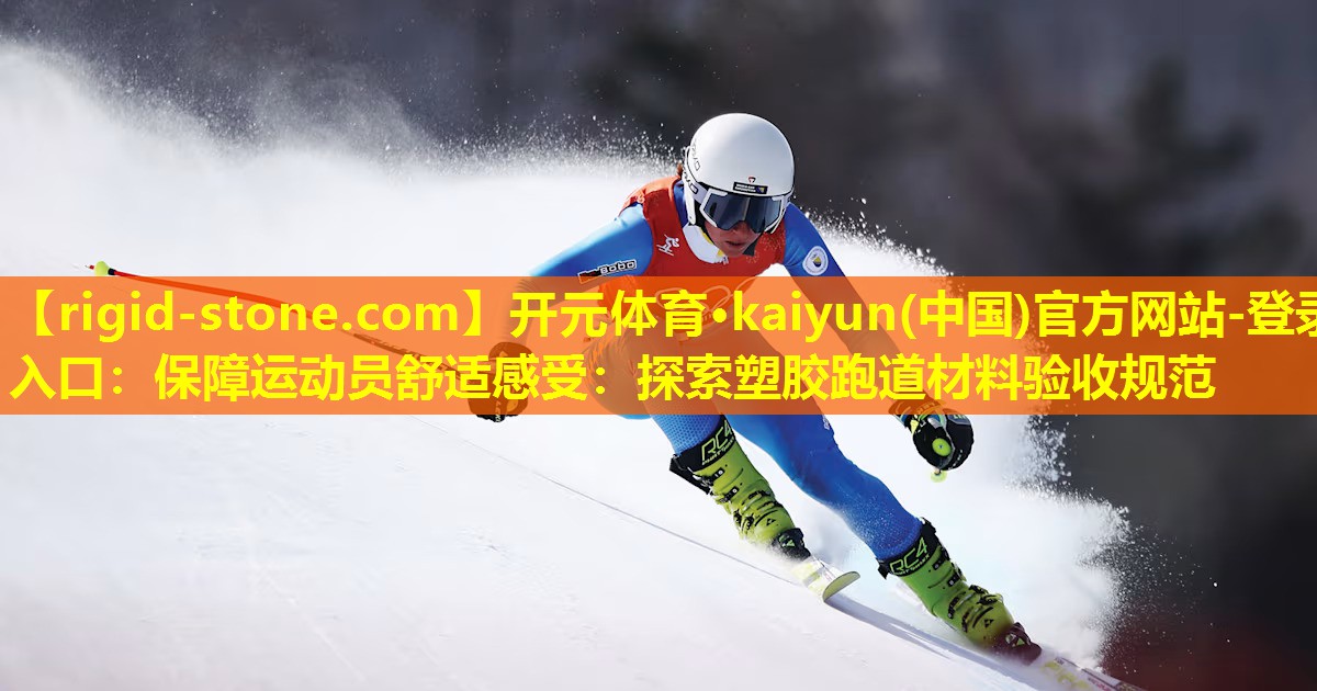 开元体育·kaiyun(中国)官方网站-登录入口：保障运动员舒适感受：探索塑胶跑道材料验收规范