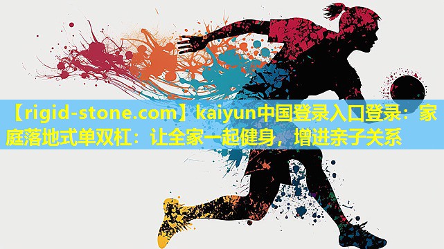 kaiyun中国登录入口登录：家庭落地式单双杠：让全家一起健身，增进亲子关系