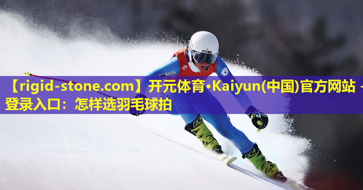 开元体育·Kaiyun(中国)官方网站 - 登录入口：怎样选羽毛球拍