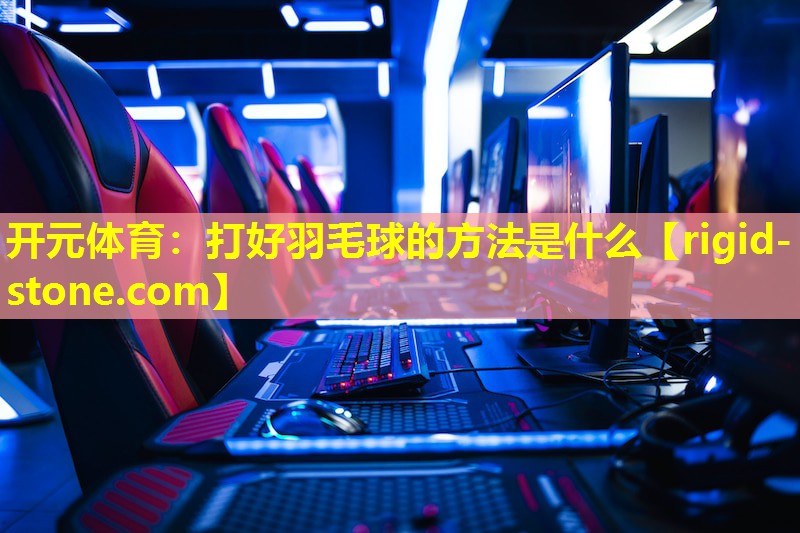 <strong>开元体育：打好羽毛球的方法是什么</strong>