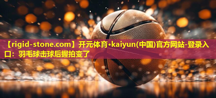 <strong>开元体育·kaiyun(中国)官方网站-登录入口：羽毛球击球后握拍变了</strong>