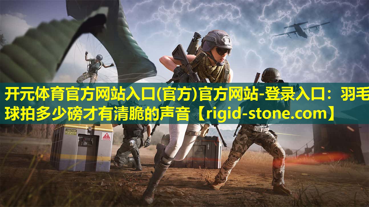 开元体育官方网站入口(官方)官方网站-登录入口：羽毛球拍多少磅才有清脆的声音