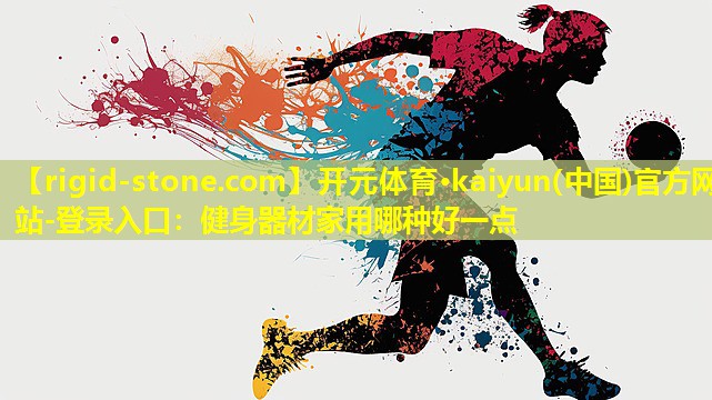 开元体育·kaiyun(中国)官方网站-登录入口：健身器材家用哪种好一点