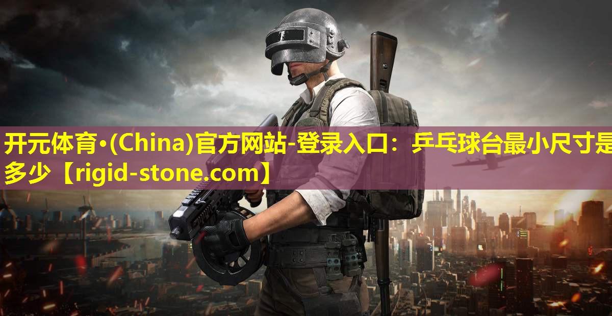 开元体育·(China)官方网站-登录入口：乒乓球台最小尺寸是多少