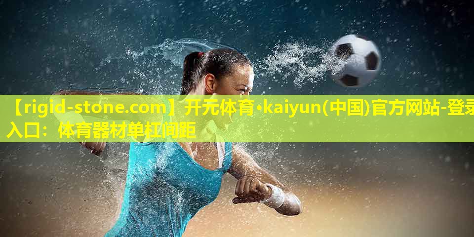 开元体育·kaiyun(中国)官方网站-登录入口：体育器材单杠间距