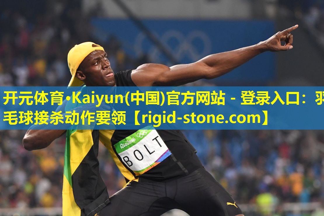 <strong>开元体育·Kaiyun(中国)官方网站 - 登录入口：羽毛球接杀动作要领</strong>